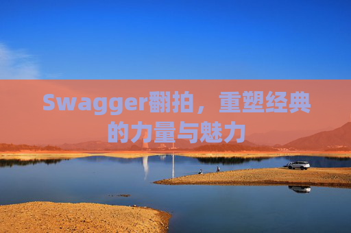 Swagger翻拍，重塑经典的力量与魅力